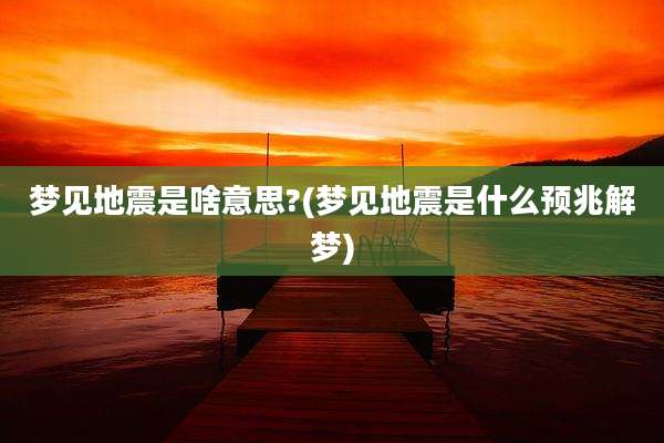 梦见地震是啥意思?(梦见地震是什么预兆解梦)