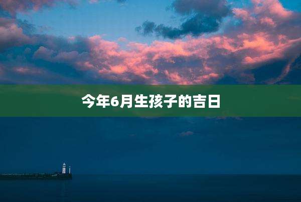 今年6月生孩子的吉日