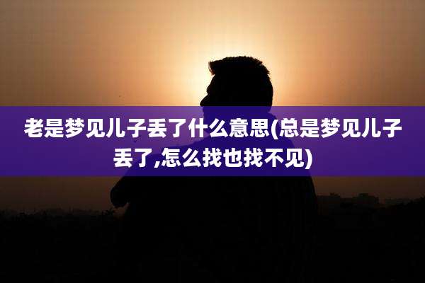 老是梦见儿子丢了什么意思(总是梦见儿子丢了,怎么找也找不见)