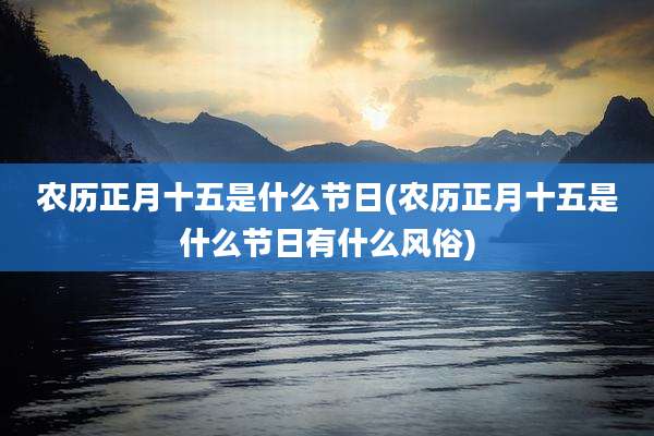 农历正月十五是什么节日(农历正月十五是什么节日有什么风俗)