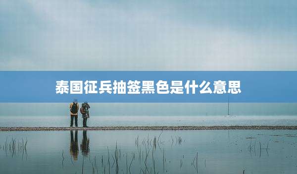 泰国征兵抽签黑色是什么意思