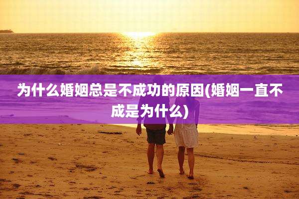 为什么婚姻总是不成功的原因(婚姻一直不成是为什么)
