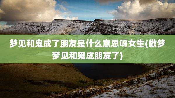 梦见和鬼成了朋友是什么意思呀女生(做梦梦见和鬼成朋友了)