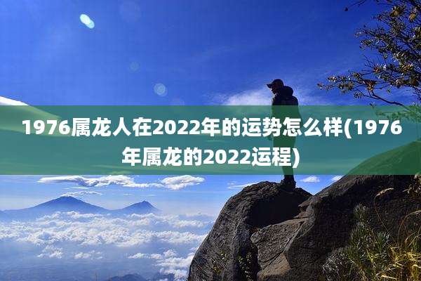 1976属龙人在2022年的运势怎么样(1976年属龙的2022运程)