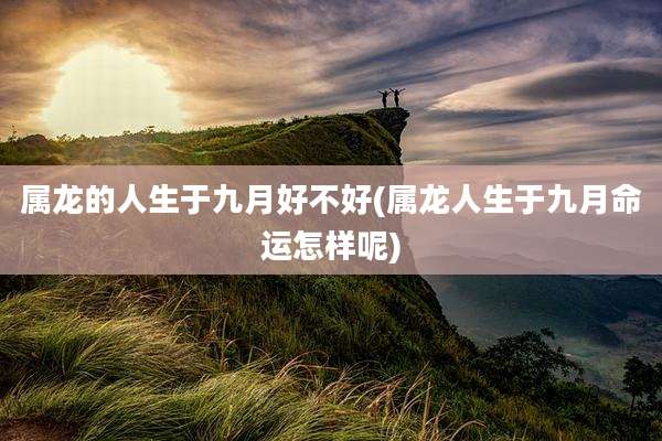 属龙的人生于九月好不好(属龙人生于九月命运怎样呢)