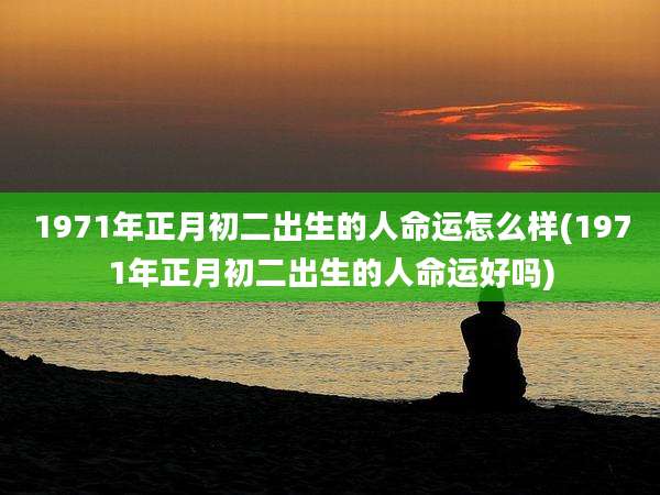 1971年正月初二出生的人命运怎么样(1971年正月初二出生的人命运好吗)
