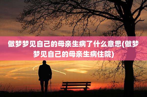 做梦梦见自己的母亲生病了什么意思(做梦梦见自己的母亲生病住院)