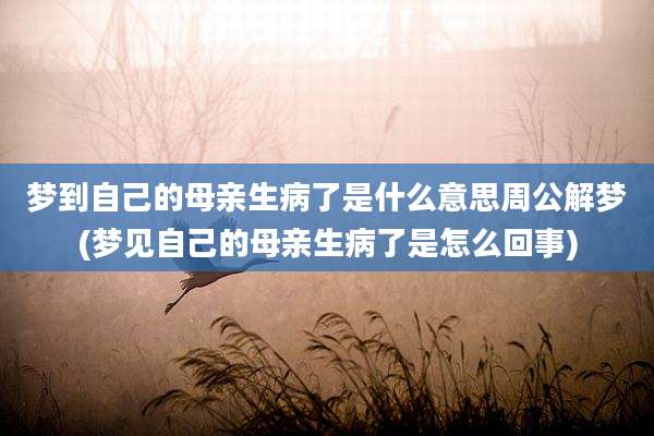 梦到自己的母亲生病了是什么意思周公解梦(梦见自己的母亲生病了是怎么回事)