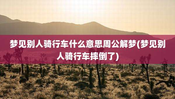 梦见别人骑行车什么意思周公解梦(梦见别人骑行车摔倒了)