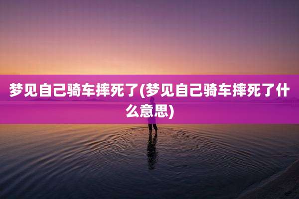 梦见自己骑车摔死了(梦见自己骑车摔死了什么意思)