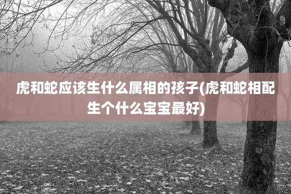 虎和蛇应该生什么属相的孩子(虎和蛇相配生个什么宝宝最好)