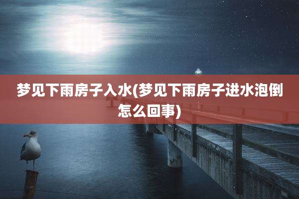 梦见下雨房子入水(梦见下雨房子进水泡倒怎么回事)