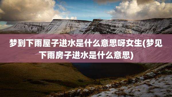 梦到下雨屋子进水是什么意思呀女生(梦见下雨房子进水是什么意思)