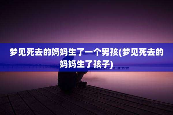 梦见死去的妈妈生了一个男孩(梦见死去的妈妈生了孩子)