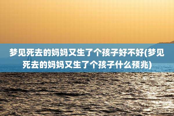 梦见死去的妈妈又生了个孩子好不好(梦见死去的妈妈又生了个孩子什么预兆)