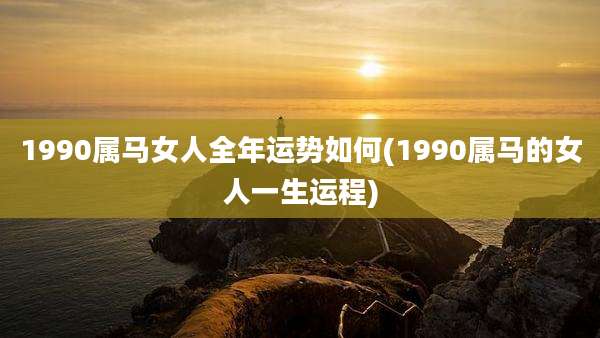 1990属马女人全年运势如何(1990属马的女人一生运程)