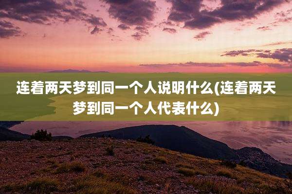 连着两天梦到同一个人说明什么(连着两天梦到同一个人代表什么)