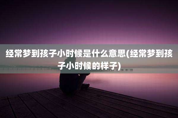 经常梦到孩子小时候是什么意思(经常梦到孩子小时候的样子)