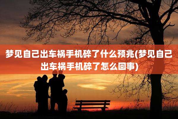 梦见自己出车祸手机碎了什么预兆(梦见自己出车祸手机碎了怎么回事)