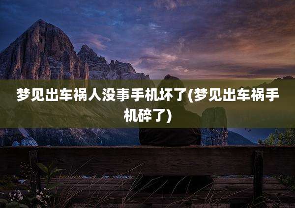 梦见出车祸人没事手机坏了(梦见出车祸手机碎了)