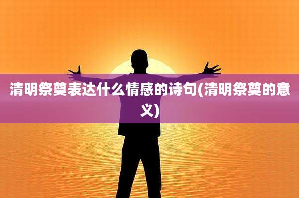 清明祭奠表达什么情感的诗句(清明祭奠的意义)