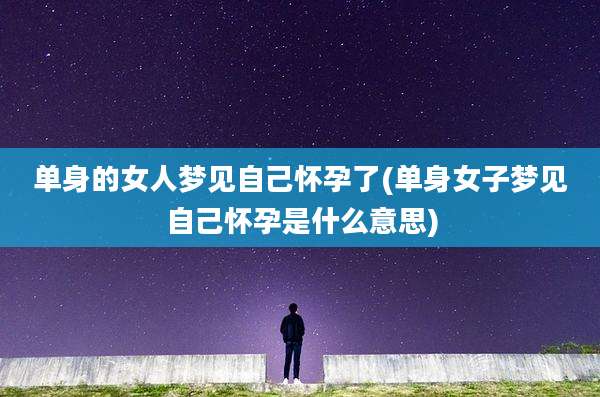 单身的女人梦见自己怀孕了(单身女子梦见自己怀孕是什么意思)