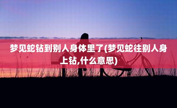 梦见蛇钻到别人身体里了(梦见蛇往别人身上钻,什么意思)