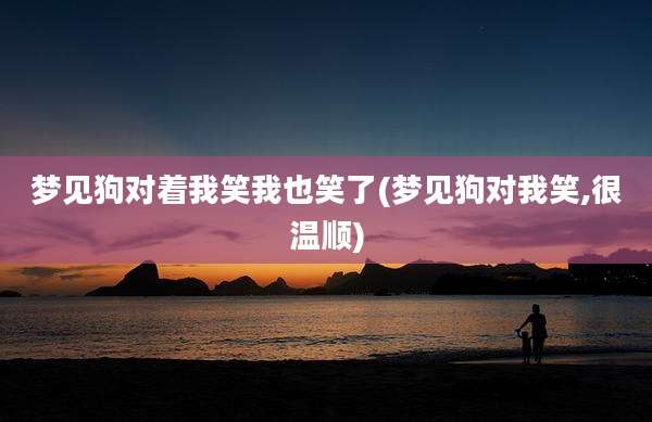 梦见狗对着我笑我也笑了(梦见狗对我笑,很温顺)