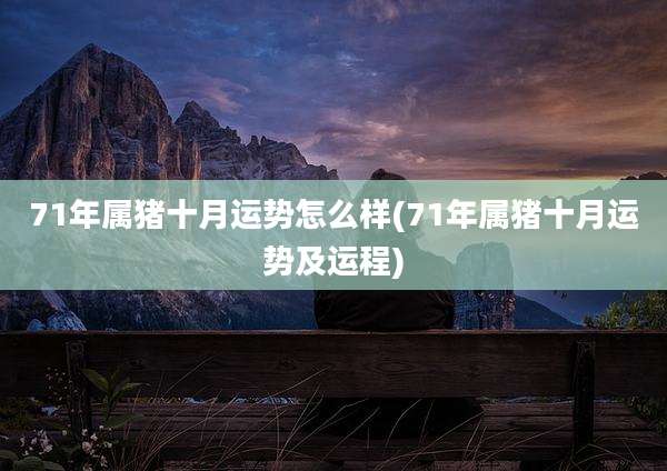 71年属猪十月运势怎么样(71年属猪十月运势及运程)