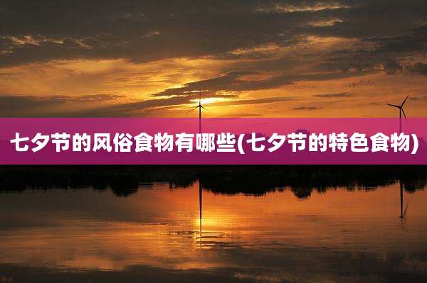 七夕节的风俗食物有哪些(七夕节的特色食物)