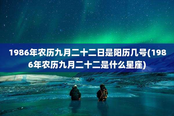 1986年农历九月二十二日是阳历几号(1986年农历九月二十二是什么星座)