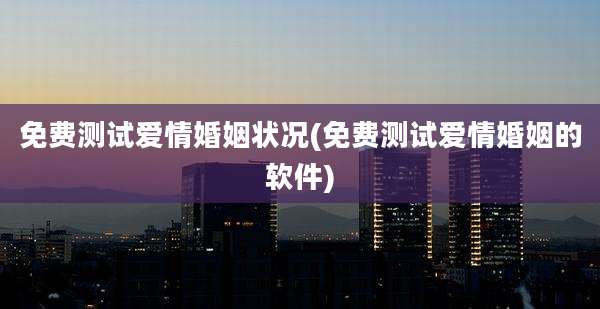 免费测试爱情婚姻状况(免费测试爱情婚姻的软件)