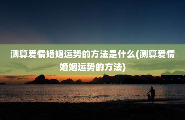 测算爱情婚姻运势的方法是什么(测算爱情婚姻运势的方法)