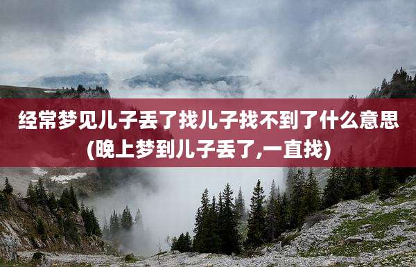 经常梦见儿子丢了找儿子找不到了什么意思(晚上梦到儿子丢了,一直找)