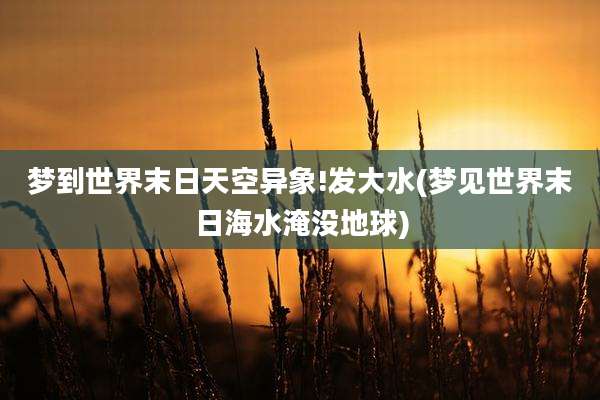 梦到世界末日天空异象!发大水(梦见世界末日海水淹没地球)