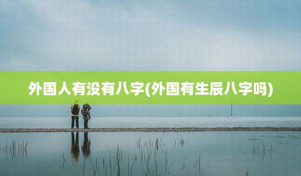 外国人有没有八字(外国有生辰八字吗)