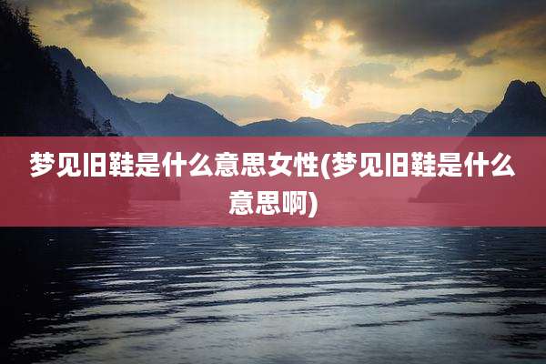 梦见旧鞋是什么意思女性(梦见旧鞋是什么意思啊)