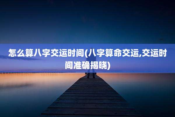 怎么算八字交运时间(八字算命交运,交运时间准确揭晓)