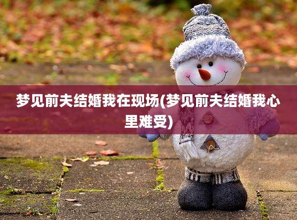 梦见前夫结婚我在现场(梦见前夫结婚我心里难受)