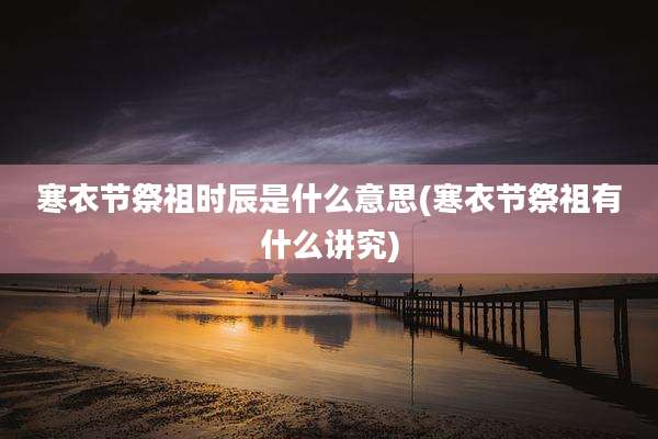 寒衣节祭祖时辰是什么意思(寒衣节祭祖有什么讲究)