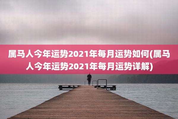 属马人今年运势2021年每月运势如何(属马人今年运势2021年每月运势详解)