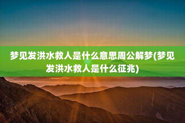 梦见发洪水救人是什么意思周公解梦(梦见发洪水救人是什么征兆)