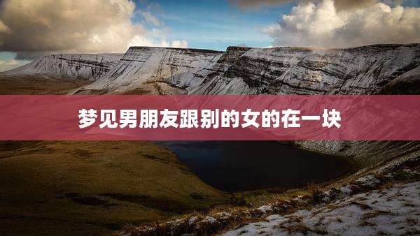 梦见男朋友跟别的女的在一块