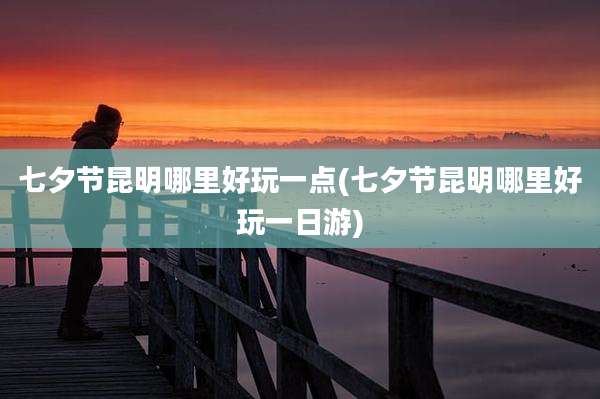 七夕节昆明哪里好玩一点(七夕节昆明哪里好玩一日游)