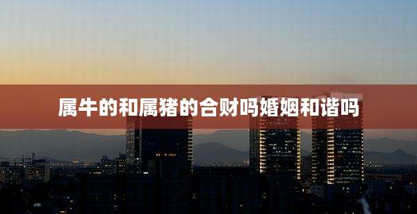 属牛的和属猪的合财吗婚姻和谐吗