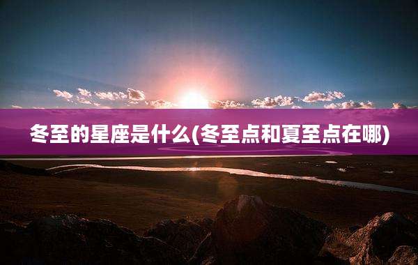 冬至的星座是什么(冬至点和夏至点在哪)
