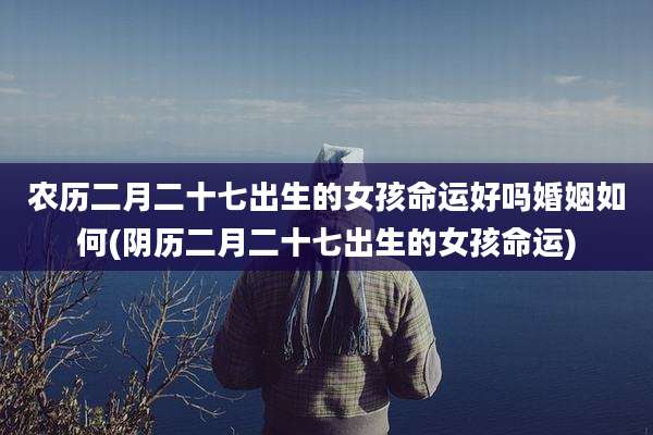 农历二月二十七出生的女孩命运好吗婚姻如何(阴历二月二十七出生的女孩命运)