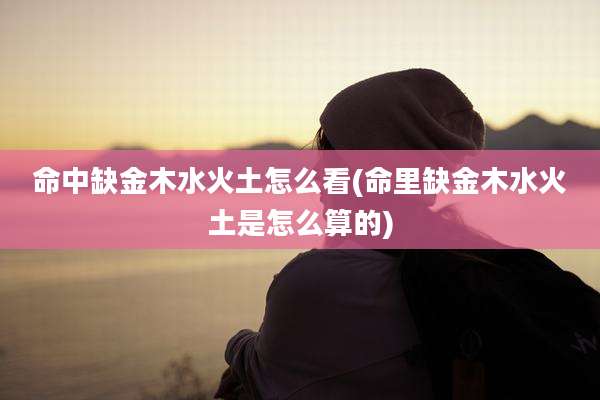 命中缺金木水火土怎么看(命里缺金木水火土是怎么算的)
