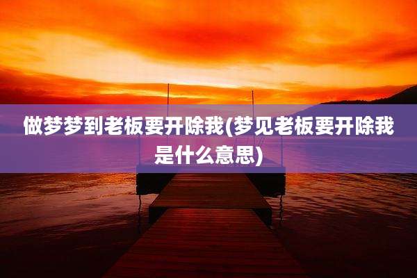 做梦梦到老板要开除我(梦见老板要开除我是什么意思)