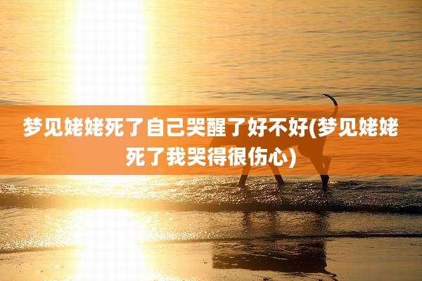梦见姥姥死了自己哭醒了好不好(梦见姥姥死了我哭得很伤心)